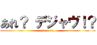 あれ？ デジャヴ！？ (Deja vu)