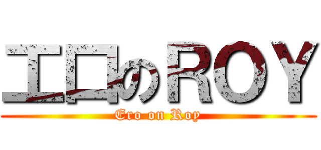 工口のＲＯＹ (Ero on Roy)