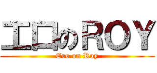 工口のＲＯＹ (Ero on Roy)