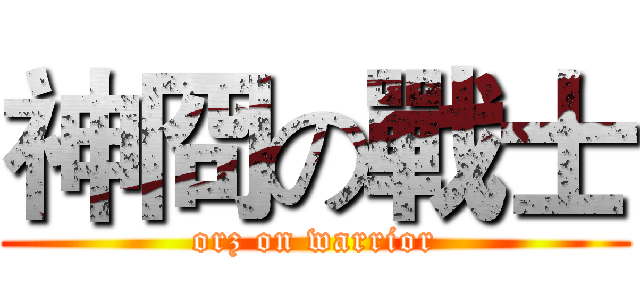 神冏の戰士 (orz on warrior)