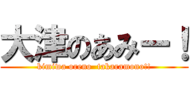 大津のあみー！ (kimiwa oreno  takaramono!!)