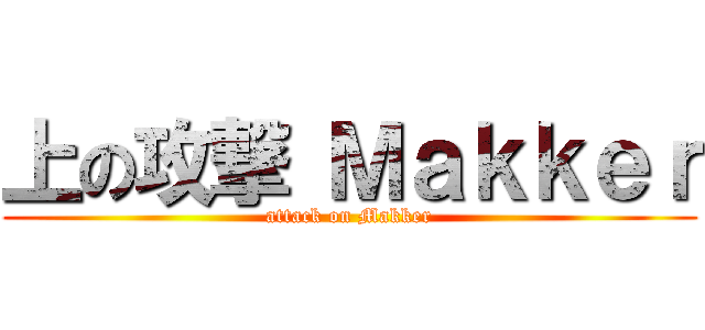 上の攻撃 Ｍａｋｋｅｒ (attack on Makker)