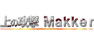 上の攻撃 Ｍａｋｋｅｒ (attack on Makker)