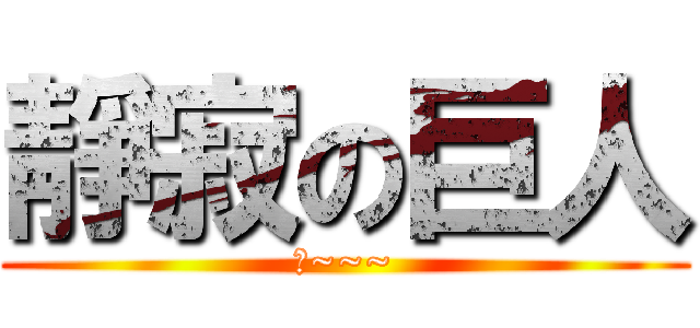 靜寂の巨人 (噓~~~)