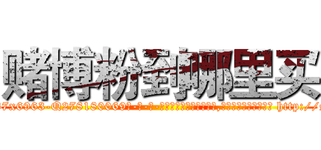 赌博粉到哪里买 (赌博粉到哪里买【电-186x2687x6963-Q278180069元-吉-药-业】我们做的是长期生意,靠的是老客户长期支持 http://sngk.net/yctRr8
)