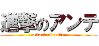 進撃のアンテ (attack on anda)