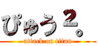 ぴゅう²。 (attack on titan)