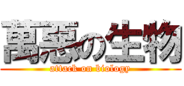 萬惡の生物 (attack on biology)