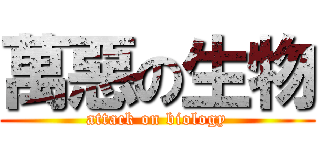 萬惡の生物 (attack on biology)