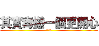 其實毒撚一個更開心 (洗撚你講)