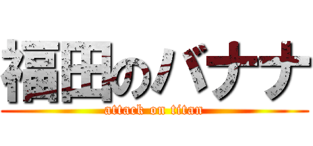福田のバナナ (attack on titan)