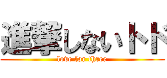 進撃しないトド (love for three)