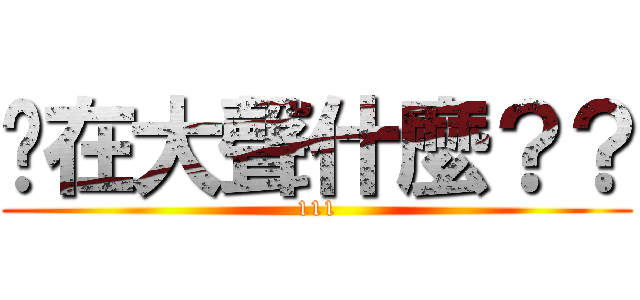 你在大聲什麼？？ (111)