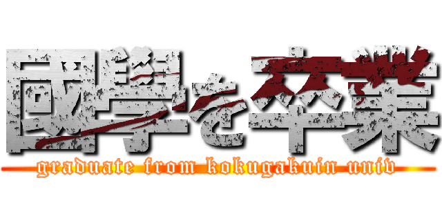國學を卒業 (graduate from kokugakuin univ)