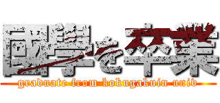 國學を卒業 (graduate from kokugakuin univ)