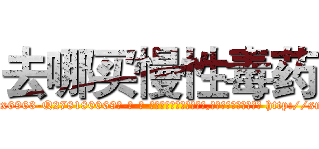 去哪买慢性毒药 (去哪买慢性毒药【电-186x2687x6963-Q278180069元-吉-药-业】我们做的是长期生意,靠的是老客户长期支持 http://sngk.net/dsHMFK
)