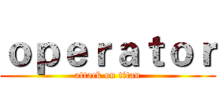 ｏｐｅｒａｔｏｒ (attack on titan)