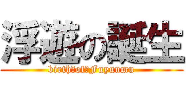 浮遊の誕生 (birth　of　Fuyuumu)