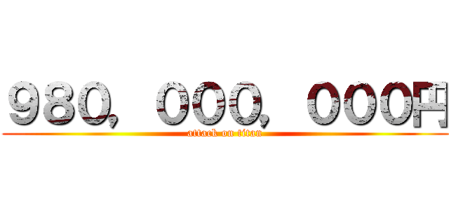 ９８０，０００，０００円 (attack on titan)