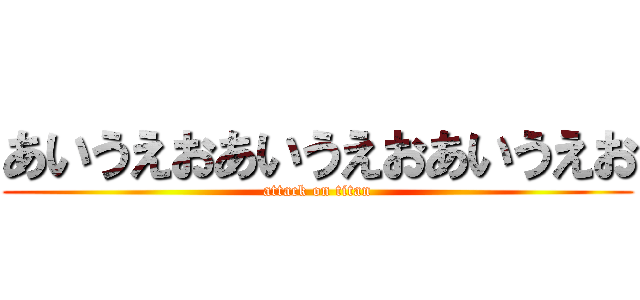 あいうえおあいうえおあいうえお (attack on titan)