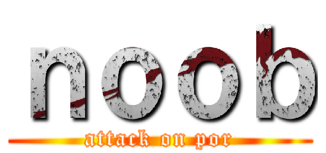 ｎｏｏｂ (attack on por)