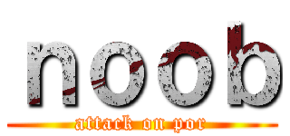 ｎｏｏｂ (attack on por)