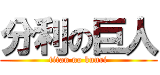 分利の巨人 (titan no bunri)