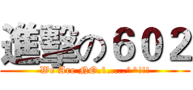 進擊の６０２ (We Are NO.1.....^^!!!)