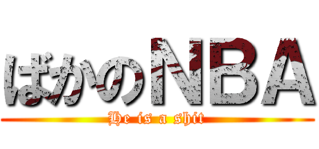 ばかのＮＢＡ (He is a shit)