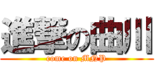 進撃の曲川 (come on MNP)