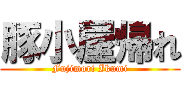 豚小屋帰れ (Fujimori Ikumi)