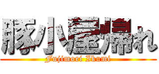 豚小屋帰れ (Fujimori Ikumi)