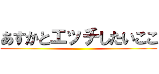 あすかとエッチしたいここ ()