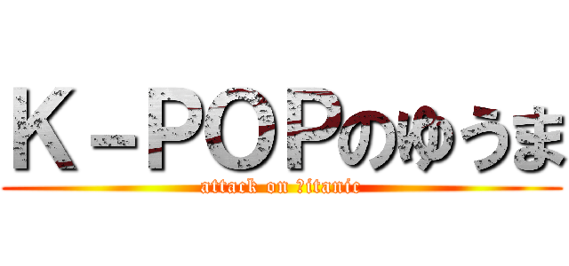 Ｋ－ＰＯＰのゆうま (attack on ｔitanic)