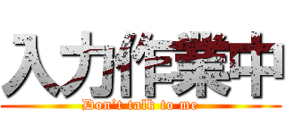 入力作業中 (Don’t talk to me)