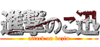 進撃のこ迅 (attack on kozin)