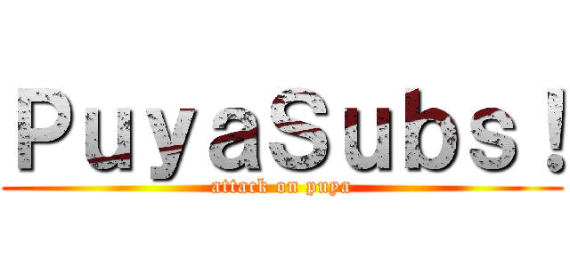 ＰｕｙａＳｕｂｓ！ (attack on puya)