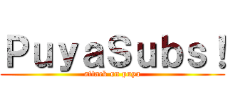 ＰｕｙａＳｕｂｓ！ (attack on puya)