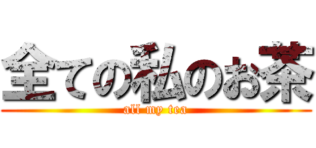 全ての私のお茶 (all my tea)