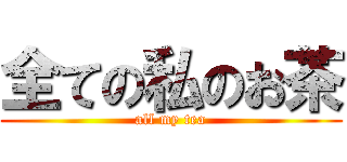 全ての私のお茶 (all my tea)