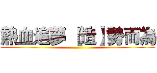 熱血追夢 【造】勢而為 ()