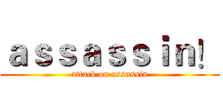 ａｓｓａｓｓｉｎ！ (attack on assassin)