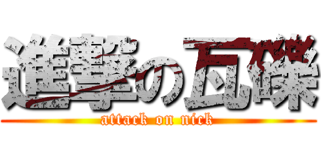 進撃の瓦礫 (attack on nick)