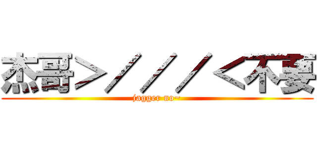 杰哥＞／／／＜不要 (jagger no~)