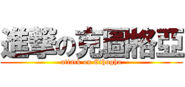 進撃の克圖格亞 (attack on Cthugha)