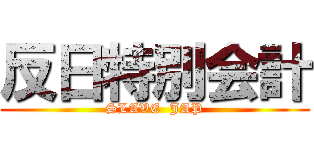 反日特別会計 (SLAVE  JAP)