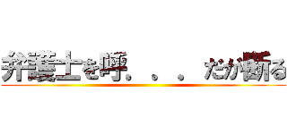 弁護士を呼．．．だが断る ()