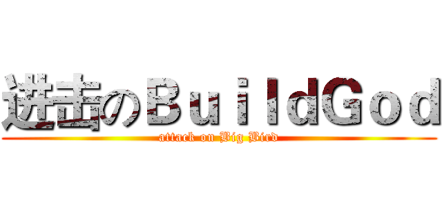 进击のＢｕｉｌｄＧｏｄ (attack on Big Bird)