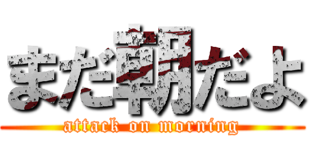 まだ朝だよ (attack on morning)