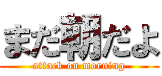 まだ朝だよ (attack on morning)